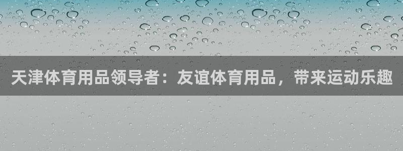欧陆娱乐息7o777ts=0：天津体育用品领导者：友