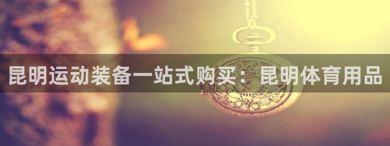 欧陆娱乐app下载安装：昆明运动装备一站式购买：昆明