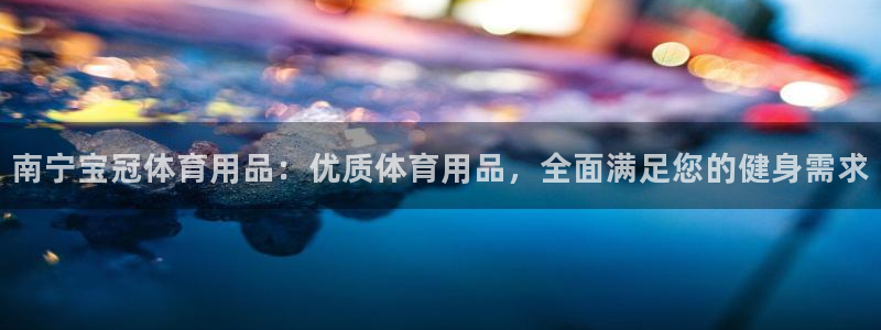 欧陆娱乐怎么样：南宁宝冠体育用品：优质体育用品，全面