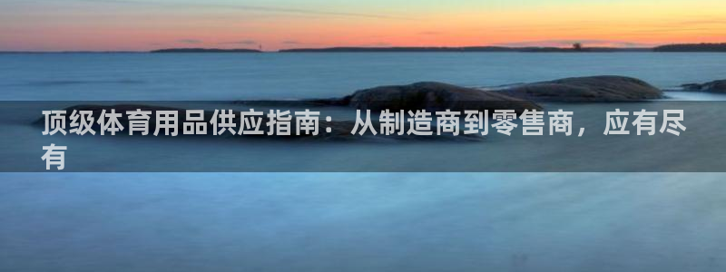 欧陆娱乐提现多久到账：顶级体育用品供应指南：从制造商