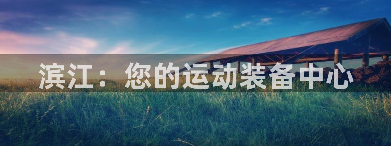 欧陆娱乐测速网站：滨江：您的运动装备中心
