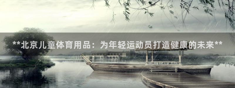 欧陆娱乐官网下载安装苹果：**北京儿童体育用品：为年轻运动员