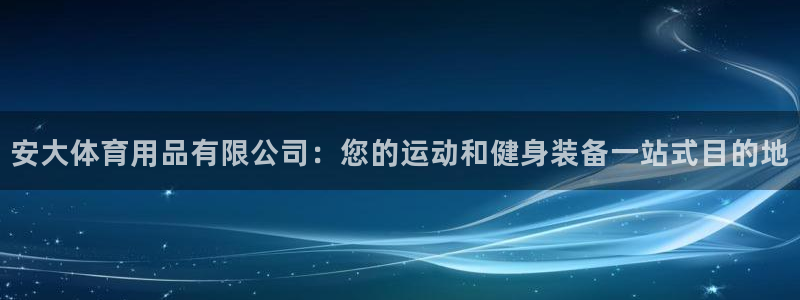 欧陆娱乐代理 贴吧：安大体育用品有限公司：您的运动和