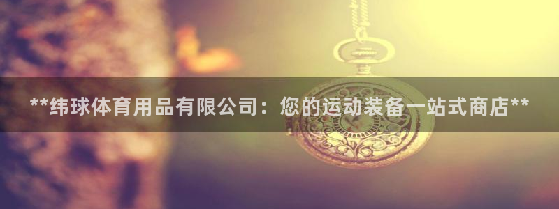 欧陆娱乐安全吗：**纬球体育用品有限公司：您的运动装