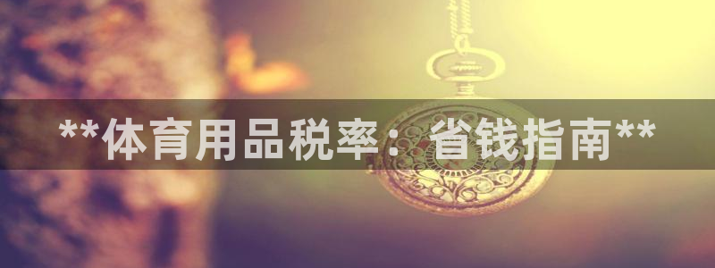 欧陆娱乐提现两百万：**体育用品税率：省钱指南**