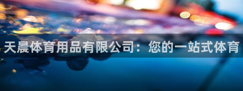 欧陆娱乐平台登录不上去怎么回事：天晨体育用品有限公司