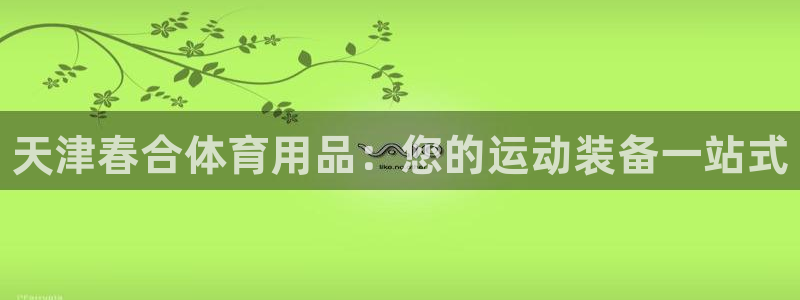 欧陆娱乐官网下载安装最新版本：天津春合体育用品：您的