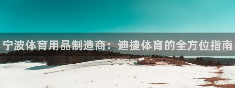 欧陆娱乐官网入口网址：宁波体育用品制造商：迪捷体育的全方位指